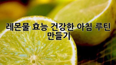 레몬물 효능: 건강한 아침 루틴 만들기🍋