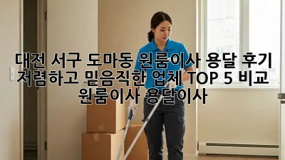 대전 서구 도마동 원룸이사 용달 후기: 저렴하고 믿음직한 업체 TOP 5 비교! #원룸이사 #용달이사