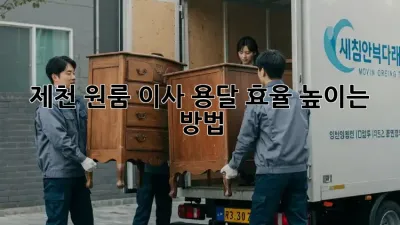 제천 원룸 이사, 용달 효율 높이는 방법!